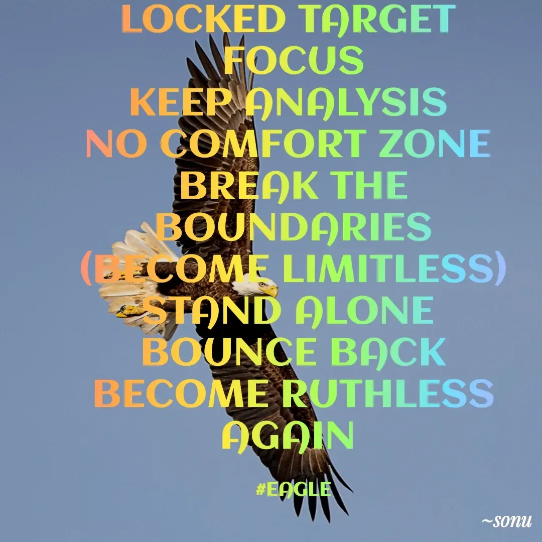 Quote by SK Mahto - LOCKED TARGET 
FOCUS
KEEP ANALYSIS 
NO COMFORT ZONE 
BREAK THE BOUNDARIES
(BECOME LIMITLESS)
STAND ALONE 
BOUNCE BACK
BECOME RUTHLESS AGAIN 

#EAGLE - Made using Quotes Creator App, Post Maker App