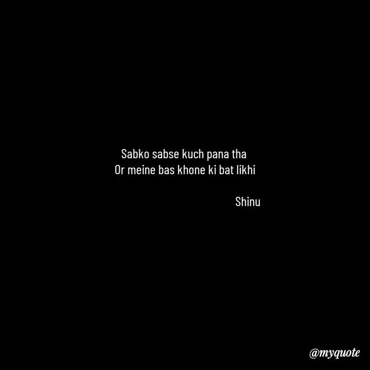 Quote by Gulzar - Sabko sabse kuch pana tha 
Or meine bas khone ki bat likhi

                                                 Shinu - Made using Quotes Creator App, Post Maker App