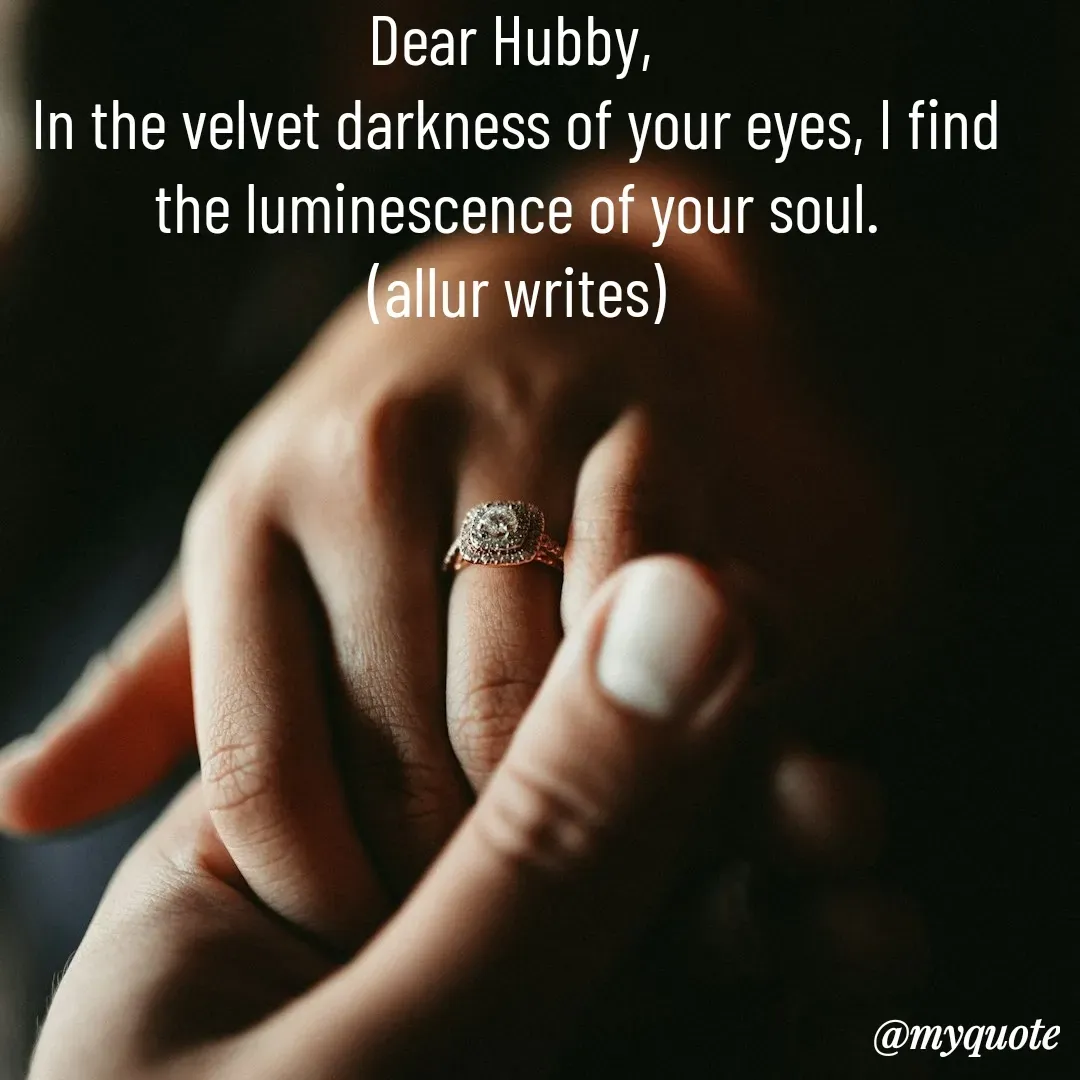 Quote by Aisha Salman - Dear Hubby, 
In the velvet darkness of your eyes, I find the luminescence of your soul.
(allur writes) - Made using Quotes Creator App, Post Maker App