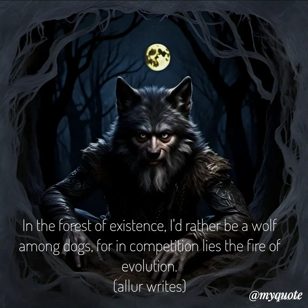 Quote by Aisha Salman - In the forest of existence, I'd rather be a wolf among dogs, for in competition lies the fire of evolution.
(allur writes) - Made using Quotes Creator App, Post Maker App