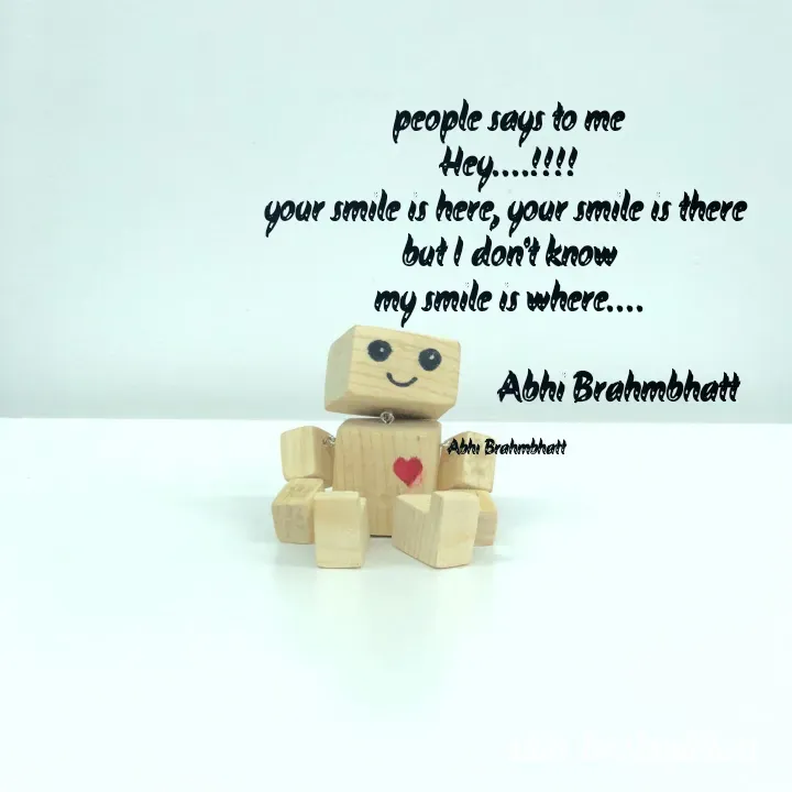 Quote by Abhishek Brahmbhatt - people says to me
Hey....!!!!
your smile is here, your smile is there 
but I don't know
my smile is where....

                             Abhi Brahmbhatt 

Abhi Brahmbhatt  - Made using Quotes Creator App, Post Maker App