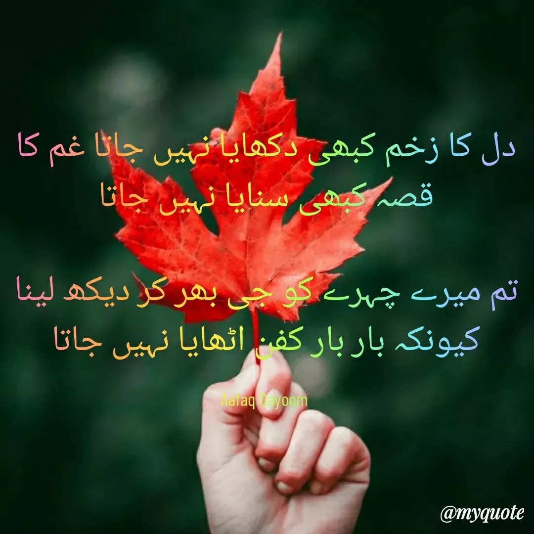 Quote by Bhat Aafaq - دل کا زخم کبھی دکھایا نہیں جاتا غم کا قصہ کبھی سنایا نہیں جاتا

تم میرے چہرے کو جی بھر کر دیکھ لینا کیونکہ بار بار کفن اٹھایا نہیں جاتا

Aafaq Qayoom  - Made using Quotes Creator App, Post Maker App