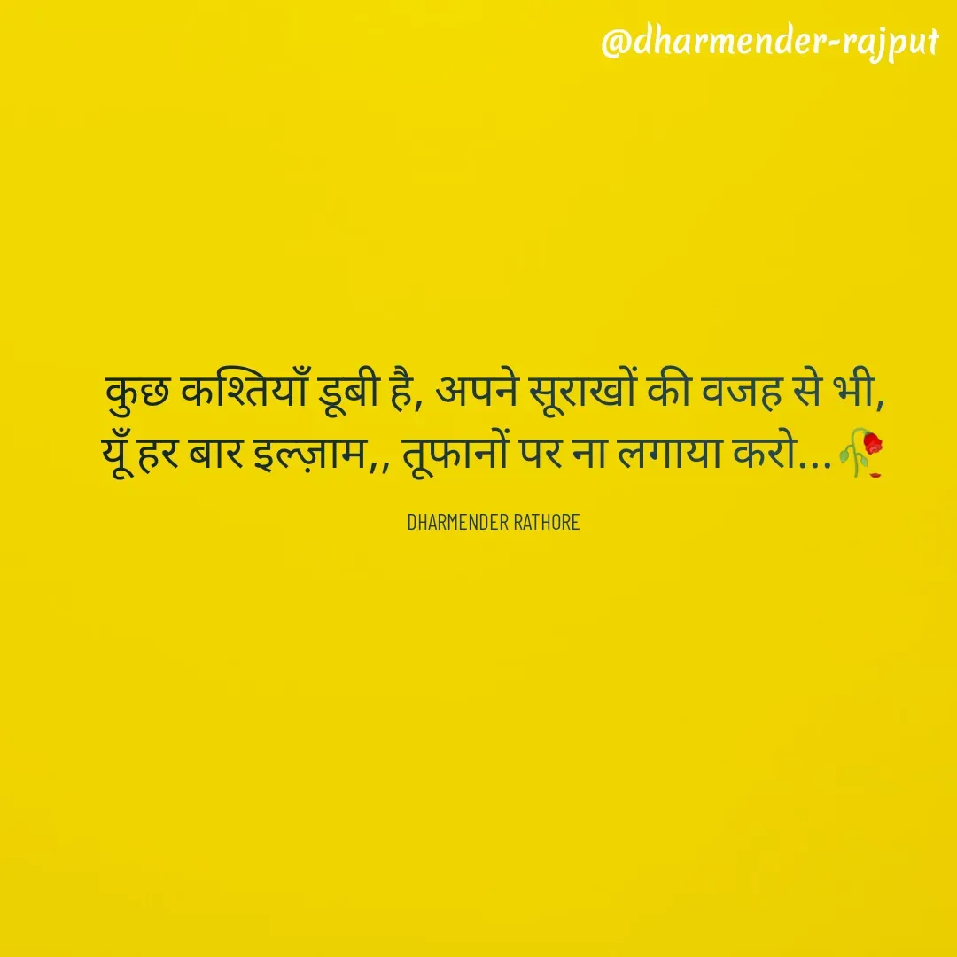 Quote by Dharmender Rathore - कुछ कश्तियाँ डूबी है, अपने सूराखों की वजह से भी,
यूँ हर बार इल्ज़ाम,, तूफानों पर ना लगाया करो...🥀

DHARMENDER RATHORE  - Made using Quotes Creator App, Post Maker App
