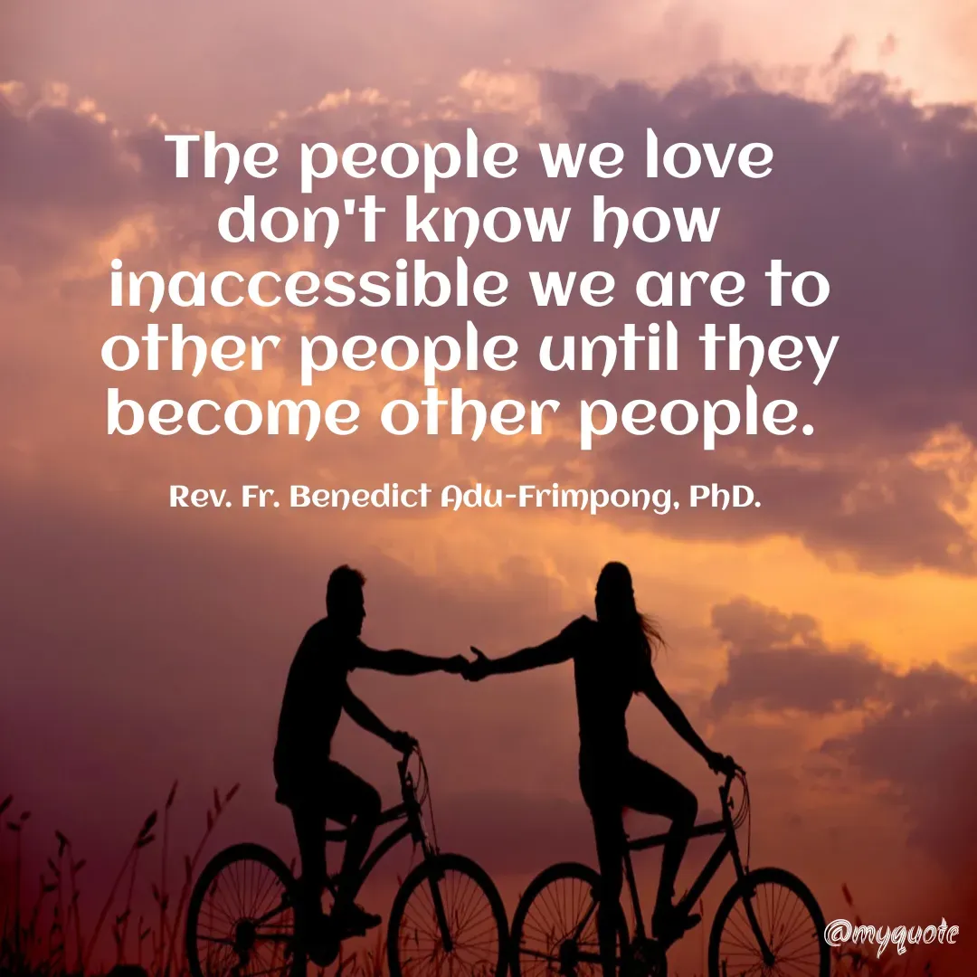 Quote by ebenezer afreh agyekum - The people we love don't know how inaccessible we are to other people until they become other people. 

Rev. Fr. Benedict Adu-Frimpong, PhD.  - Made using Quotes Creator App, Post Maker App