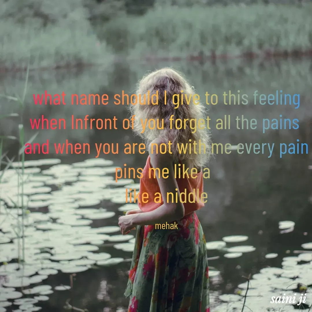 Quote by Mehakpreet Kaur - what name should I give to this feeling
when Infront of you forget all the pains 
and when you are not with me every pain pins me like a  
like a niddle

mehak - Made using Quotes Creator App, Post Maker App