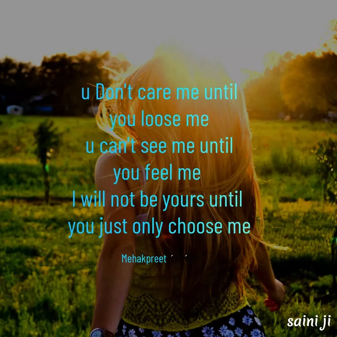 Quote by Mehakpreet Kaur - u Don't care me until
you loose me
u can't see me until
you feel me 
I will not be yours until 
you just only choose me

Mehakpreet 🖤🖤 - Made using Quotes Creator App, Post Maker App