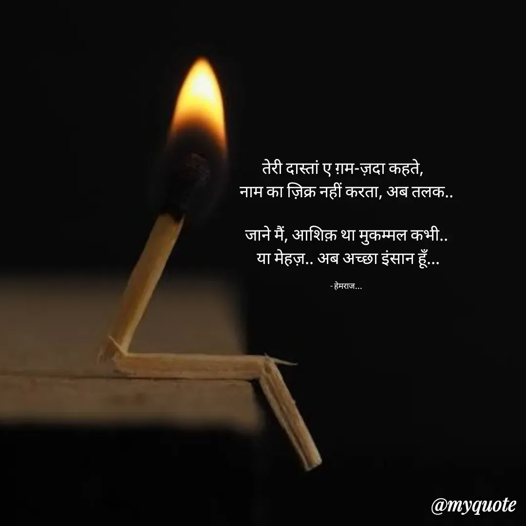 Quote by Rohit Singh - तेरी दास्तां ए ग़म-ज़दा कहते,  
नाम का ज़िक्र नहीं करता, अब तलक..

जाने मैं, आशिक़ था मुकम्मल कभी..
 या मेहज़.. अब अच्छा इंसान हूँ...

- हेमराज... - Made using Quotes Creator App, Post Maker App