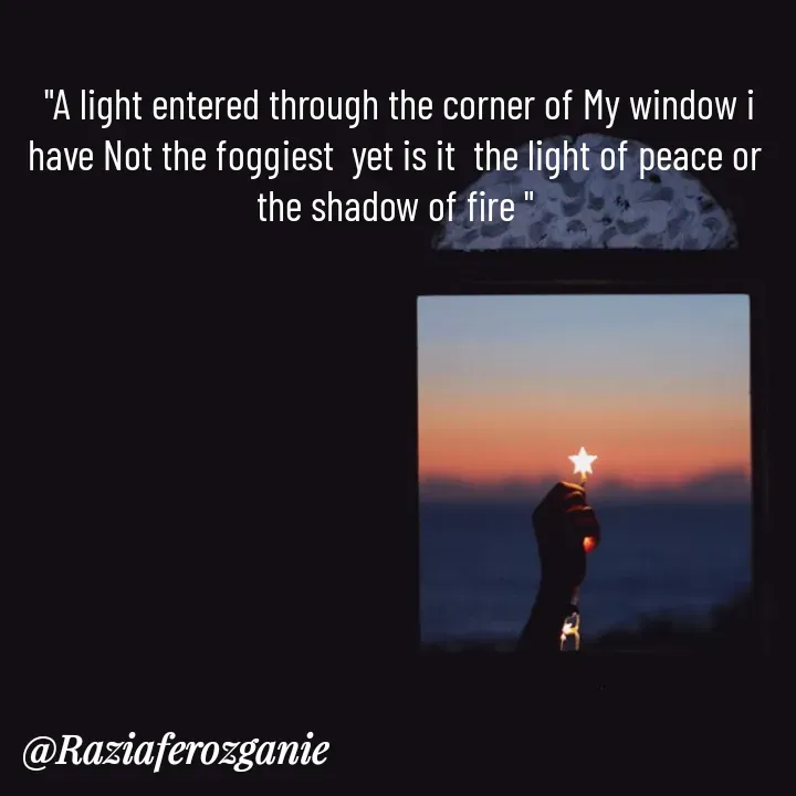 Quote by Razia Feroz -  "A light entered through the corner of My window i have Not the foggiest  yet is it  the light of peace or the shadow of fire "


 - Made using Quotes Creator App, Post Maker App