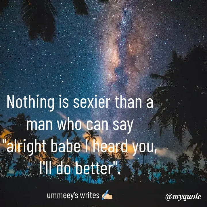 Quote by ummeey's writes - Nothing is sexier than a man who can say
"alright babe I heard you, I'll do better".

ummeey's writes ✍🏻 - Made using Quotes Creator App, Post Maker App