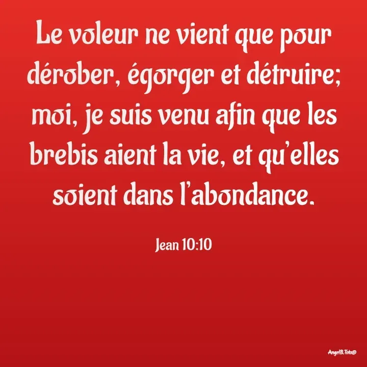 Quote by Angela.B Toto - Le voleur ne vient que pour dérober, égorger et détruire; moi, je suis venu afin que les brebis aient la vie, et qu’elles soient dans l’abondance.

Jean 10:10 - Made using Quotes Creator App, Post Maker App