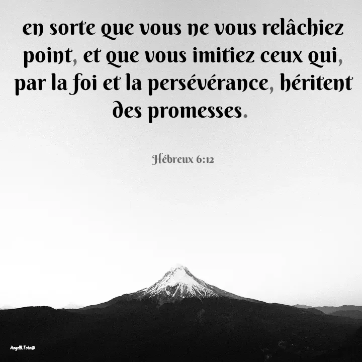 Quote by Angela.B Toto - en sorte que vous ne vous relâchiez point, et que vous imitiez ceux qui, par la foi et la persévérance, héritent des promesses. 


Hébreux 6:12 - Made using Quotes Creator App, Post Maker App