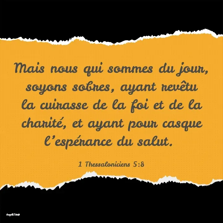 Quote by Angela.B Toto - Mais nous qui sommes du jour, soyons sobres, ayant revêtu la cuirasse de la foi et de la charité, et ayant pour casque l’espérance du salut. 

1 Thessaloniciens 5:8 - Made using Quotes Creator App, Post Maker App