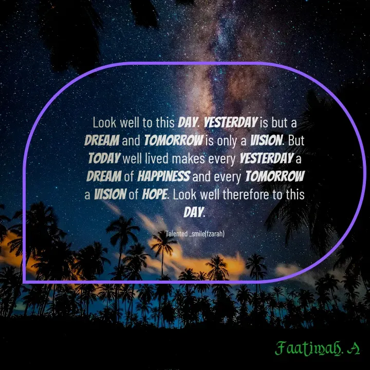 Quote by Talented_smileFzarah - Look well to this day. Yesterday is but a dream and tomorrow is only a vision. But today well lived makes every yesterday a dream of happiness and every tomorrow a vision of hope. Look well therefore to this day.

Talented _smile(fzarah) - Made using Quotes Creator App, Post Maker App