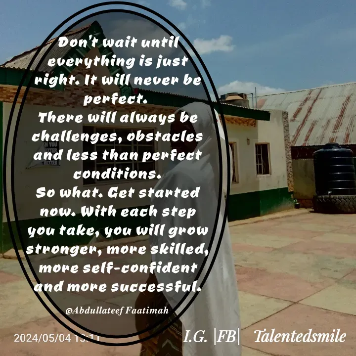 Quote by Talented_smileFzarah - Don't wait until everything is just right. It will never be perfect. 
There will always be challenges, obstacles and less than perfect conditions.
So what. Get started now. With each step you take, you will grow stronger, more skilled, more self-confident and more successful.

©𝑨𝒃𝒅𝒖𝒍𝒍𝒂𝒕𝒆𝒆𝒇 𝑭𝒂𝒂𝒕𝒊𝒎𝒂𝒉 - Made using Quotes Creator App, Post Maker App