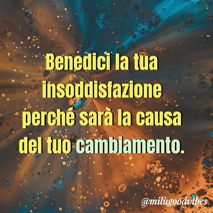 Quote by Milù Goodvibes - Benedici la tua insoddisfazione
perché sarà la causa
del tuo cambiamento. - Made using Quotes Creator App, Post Maker App