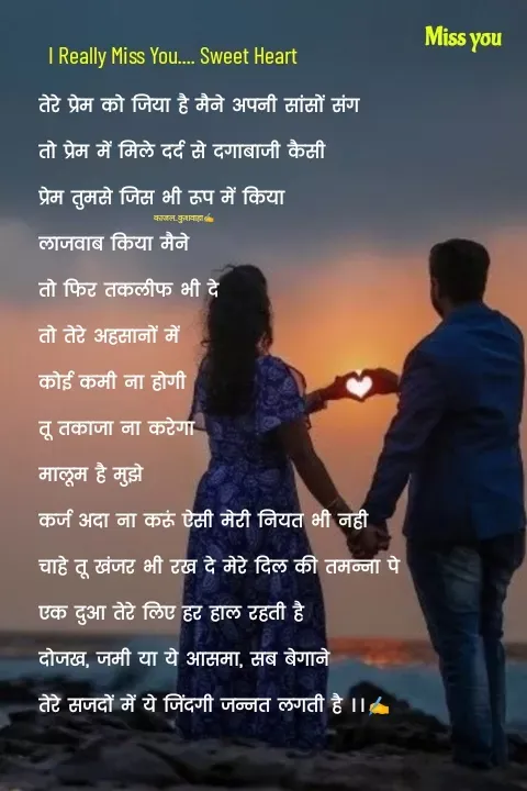 Quote by 💞Kajal 💞😏 - तेरे प्रेम को जिया है मैने अपनी सांसों संग
तो प्रेम में मिले दर्द से दगाबाजी कैसी
प्रेम तुमसे जिस भी रूप में किया 
लाजवाब किया मैने
तो फिर तकलीफ भी दे
तो तेरे अहसानों में 
कोई कमी ना होगी
तू तकाजा ना करेगा 
मालूम है मुझे
कर्ज अदा ना करूं ऐसी मेरी नियत भी नही
चाहे तू खंजर भी रख दे मेरे दिल की तमन्ना पे
एक दुआ तेरे लिए हर हाल रहती है
दोजख, जमी या ये आसमा, सब बेगाने
तेरे सजदों में ये जिंदगी जन्नत लगती है ।।✍️
काजल_कुशवाहा✍️I Really Miss You.... Sweet Heart  - Made using Quotes Creator App, Post Maker App