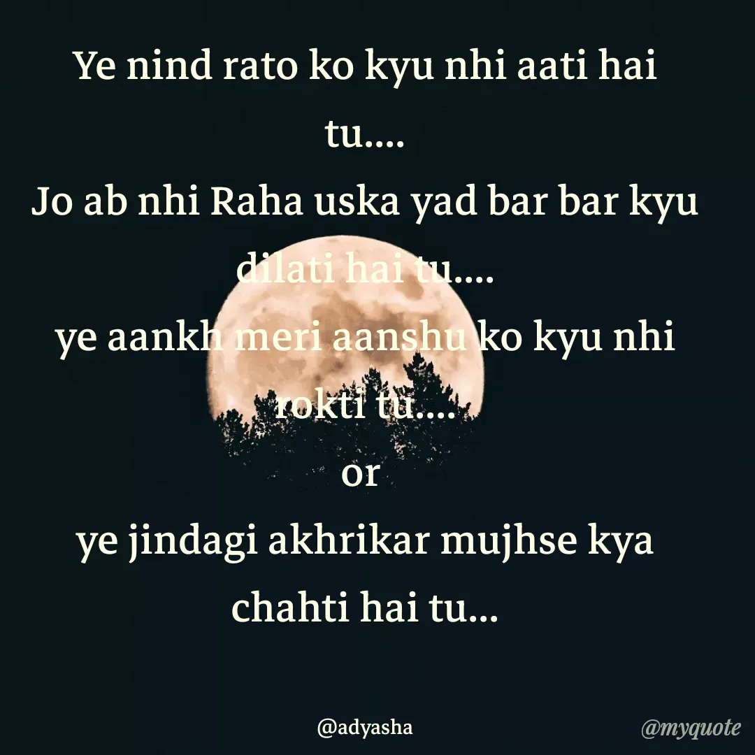 Quote by Adyasha Biswal - Ye nind rato ko kyu nhi aati hai tu....
Jo ab nhi Raha uska yad bar bar kyu dilati hai tu....
ye aankh meri aanshu ko kyu nhi rokti tu....
or 
ye jindagi akhrikar mujhse kya chahti hai tu...


@adyasha - Made using Quotes Creator App, Post Maker App