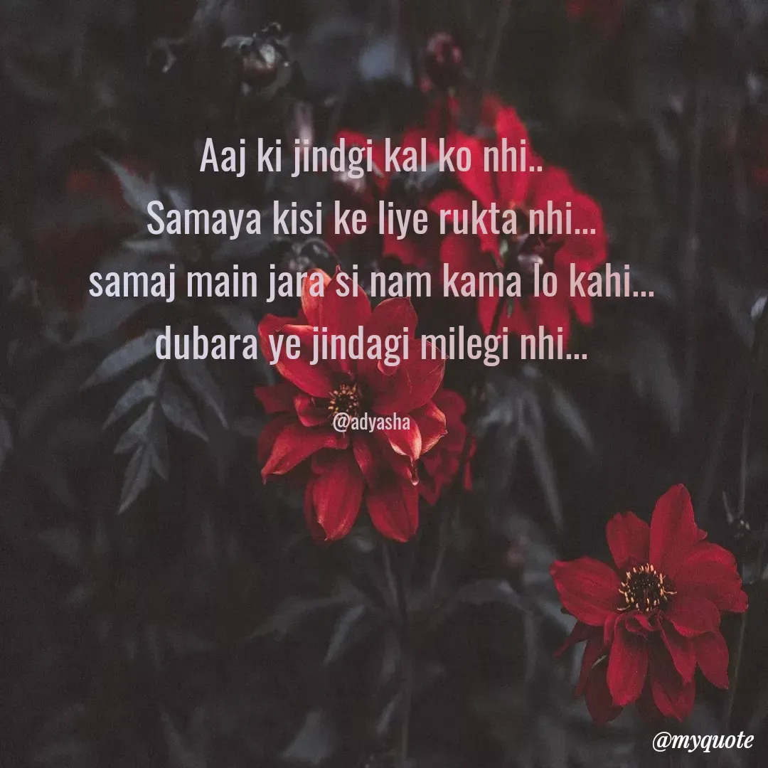 Quote by Adyasha Biswal - Aaj ki jindgi kal ko nhi..
Samaya kisi ke liye rukta nhi...
samaj main jara si nam kama lo kahi...
dubara ye jindagi milegi nhi...

@adyasha - Made using Quotes Creator App, Post Maker App