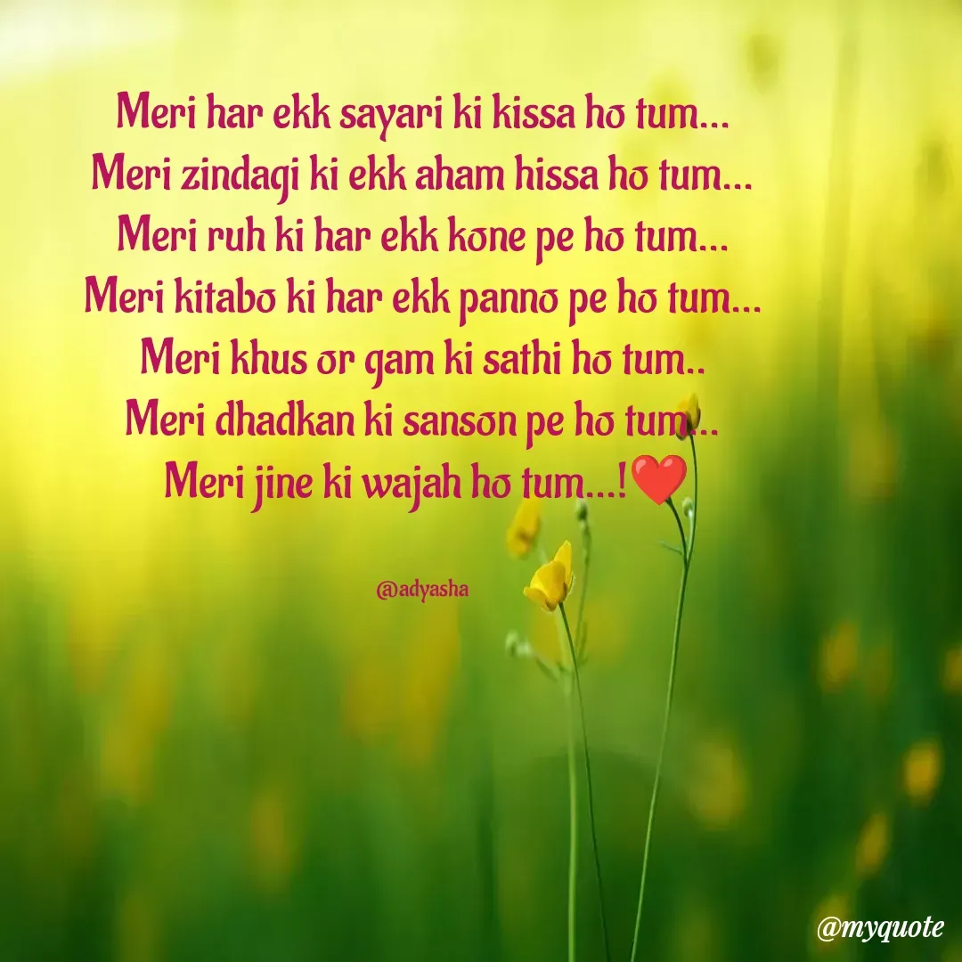 Quote by Adyasha Biswal - Meri har ekk sayari ki kissa ho tum...
Meri zindagi ki ekk aham hissa ho tum...
Meri ruh ki har ekk kone pe ho tum...
Meri kitabo ki har ekk panno pe ho tum...
Meri khus or gam ki sathi ho tum..
Meri dhadkan ki sanson pe ho tum...
 Meri jine ki wajah ho tum...!❤️


@adyasha - Made using Quotes Creator App, Post Maker App