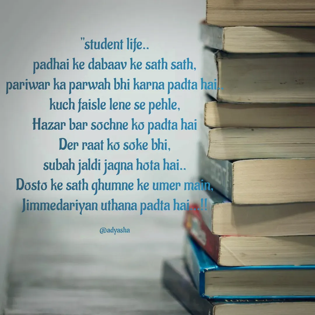 Quote by Adyasha Biswal - "student life..
padhai ke dabaav ke sath sath,
pariwar ka parwah bhi karna padta hai..
kuch faisle lene se pehle,
Hazar bar sochne ko padta hai
Der raat ko soke bhi,
subah jaldi jagna hota hai..
Dosto ke sath ghumne ke umer main,
Jimmedariyan uthana padta hai...!!

@adyasha - Made using Quotes Creator App, Post Maker App
