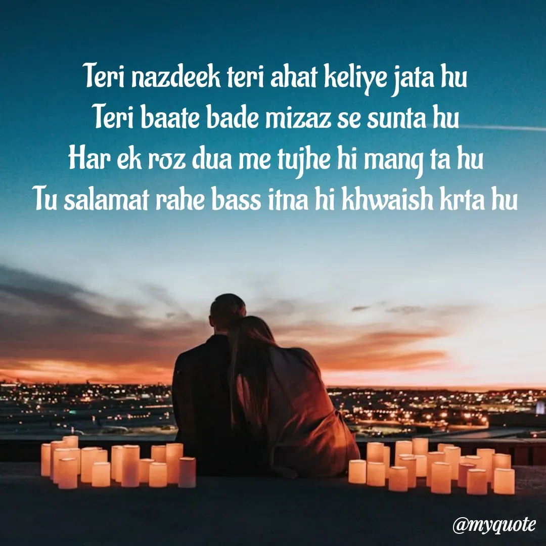 Quote by Adyasha Biswal - Teri nazdeek teri ahat keliye jata hu
Teri baate bade mizaz se sunta hu
Har ek roz dua me tujhe hi mang ta hu
Tu salamat rahe bass itna hi khwaish krta hu - Made using Quotes Creator App, Post Maker App