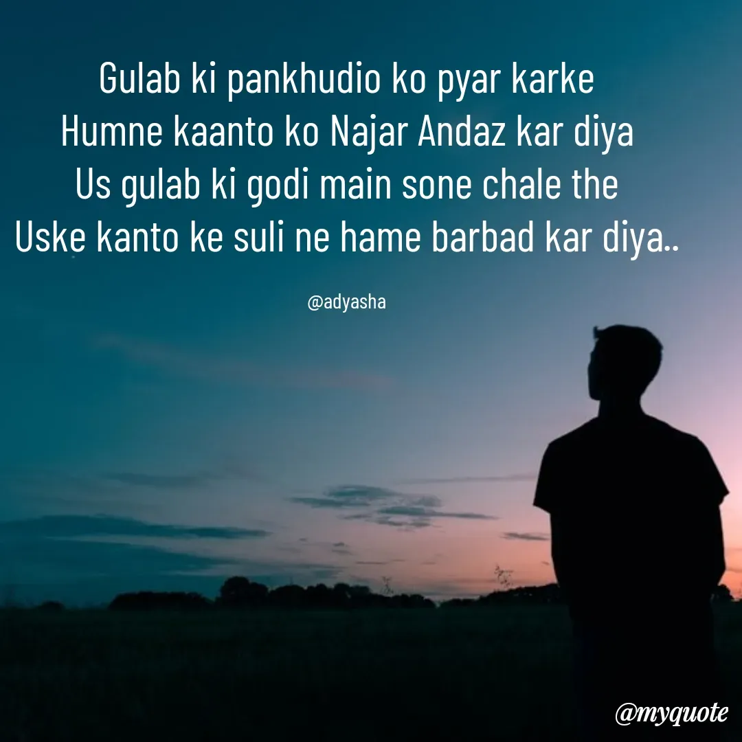 Quote by Adyasha Biswal - Gulab ki pankhudio ko pyar karke
Humne kaanto ko Najar Andaz kar diya
Us gulab ki godi main sone chale the
Uske kanto ke suli ne hame barbad kar diya..

@adyasha - Made using Quotes Creator App, Post Maker App