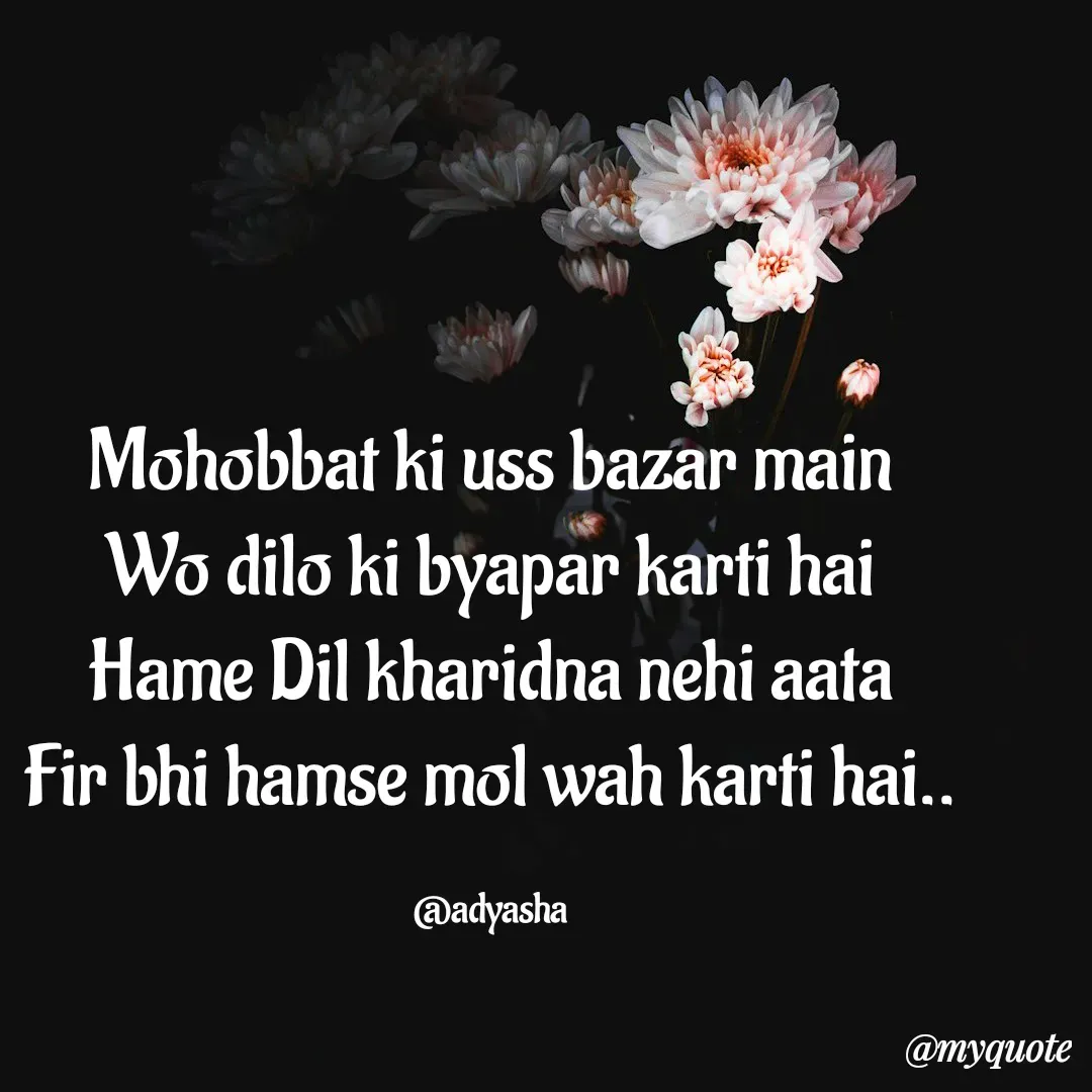 Quote by Adyasha Biswal - Mohobbat ki uss bazar main
Wo dilo ki byapar karti hai
Hame Dil kharidna nehi aata
Fir bhi hamse mol wah karti hai..

@adyasha - Made using Quotes Creator App, Post Maker App