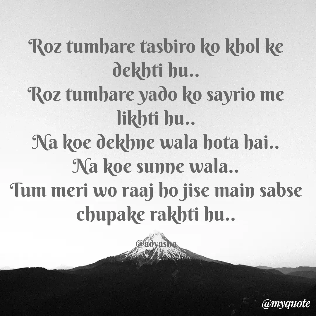 Quote by Adyasha Biswal - Roz tumhare tasbiro ko khol ke dekhti hu..
Roz tumhare yado ko sayrio me likhti hu..
Na koe dekhne wala hota hai..
Na koe sunne wala..
Tum meri wo raaj ho jise main sabse chupake rakhti hu..

@adyasha - Made using Quotes Creator App, Post Maker App