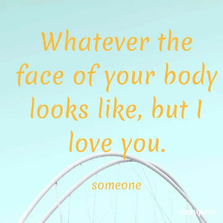 Quote by Bk Lipun - Whatever the face of your body looks like, but I love you.

someone - Made using Quotes Creator App, Post Maker App