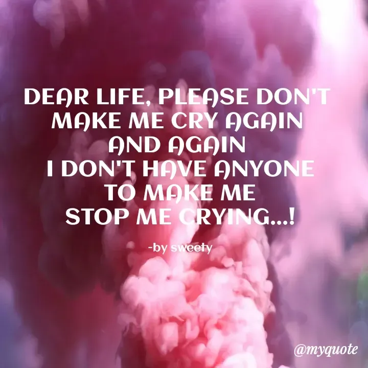 Quote by Sweety - DEAR LIFE, PLEASE DON'T 
MAKE ME CRY AGAIN 
AND AGAIN 
I DON'T HAVE ANYONE
TO MAKE ME
STOP ME CRYING...!

-by sweety - Made using Quotes Creator App, Post Maker App