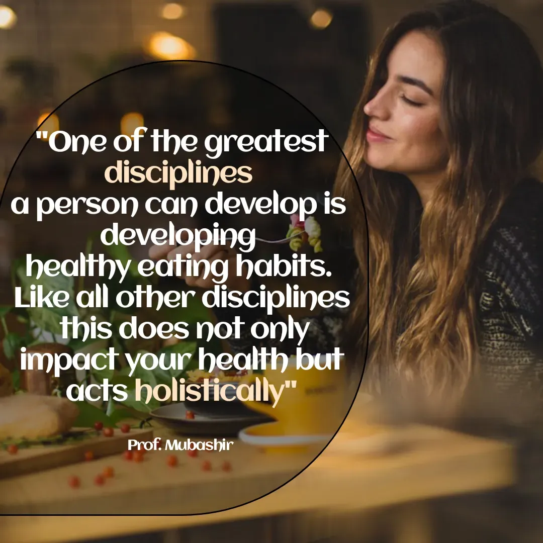 Quote by Mubashir - "One of the greatest disciplines 
a person can develop is 
developing 
healthy eating habits. 
Like all other disciplines
 this does not only impact your health but acts holistically"


Prof. Mubashir  - Made using Quotes Creator App, Post Maker App