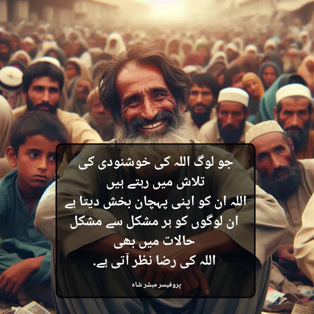 Quote by Mubashir - جو لوگ اللہ کی خوشنودی کی
 تلاش میں رہتے ہیں 
اللہ ان کو اپنی پہچان بخش دیتا ہے
 ان لوگوں کو ہر مشکل سے مشکل
 حالات میں بھی
 اللہ کی رضا نظر آتی ہے.

پروفیسر مبشر شاہ  - Made using Quotes Creator App, Post Maker App