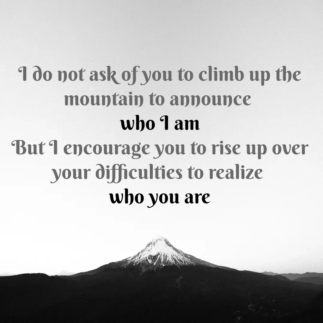 Quote by Mubashir - I do not ask of you to climb up the mountain to announce 
who I am
But I encourage you to rise up over your difficulties to realize 
who you are - Made using Quotes Creator App, Post Maker App