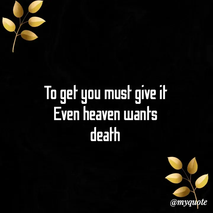 Quote by Daroosha - To get you must give it 
Even heaven wants 
death 
 - Made using Quotes Creator App, Post Maker App