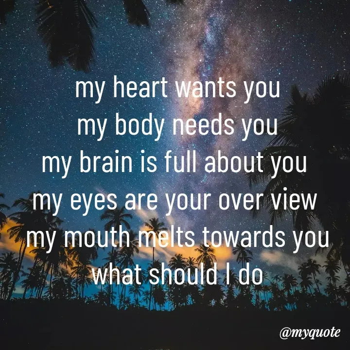Quote by Daroosha - my heart wants you
my body needs you
my brain is full about you 
my eyes are your over view 
my mouth melts towards you
what should I do - Made using Quotes Creator App, Post Maker App