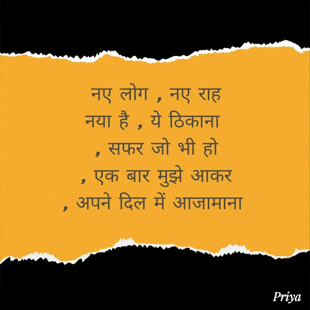 Quote by Priya Singh✍️ - नए लोग , नए राह
नया है , ये ठिकाना 
 , सफर जो भी हो 
, एक बार मुझे आकर
, अपने दिल में आजामाना 
 - Made using Quotes Creator App, Post Maker App