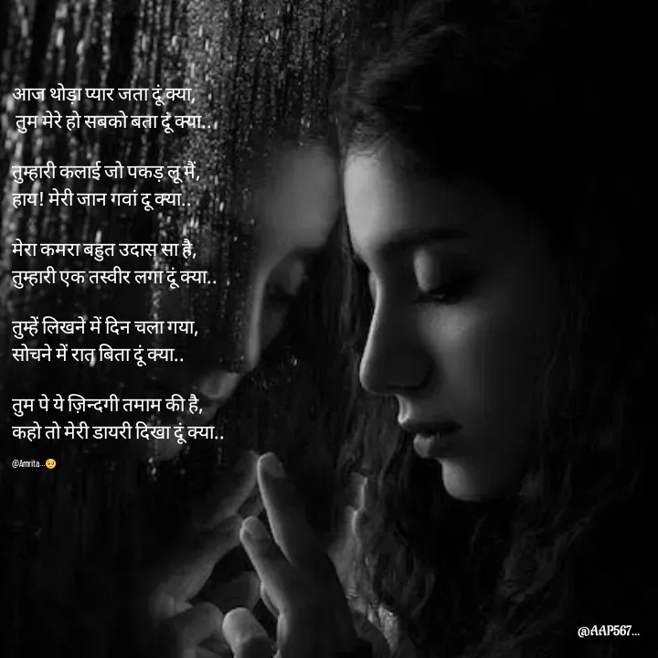 Quote by Amrita Soni - आज थोड़ा प्यार जता दूं क्या,
 तुम मेरे हो सबको बता दूं क्या..

तुम्हारी कलाई जो पकड़ लू मैं, 
हाय! मेरी जान गवां दू क्या..

मेरा कमरा बहुत उदास सा है, 
तुम्हारी एक तस्वीर लगा दूं क्या..

तुम्हें लिखने में दिन चला गया, 
सोचने में रात बिता दूं क्या..

तुम पे ये ज़िन्दगी तमाम की है, 
कहो तो मेरी डायरी दिखा दूं क्या..

@Amrita...🥺 - Made using Quotes Creator App, Post Maker App