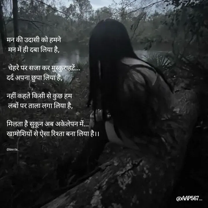 Quote by Amrita Soni - मन की उदासी को हमने
 मन में ही दबा लिया है,

 चेहरे पर सजा कर मुस्कुराहटें...
दर्द अपना छुपा लिया है, 

नहीं कहते किसी से कुछ हम
 लबों पर ताला लगा लिया है,
 
मिलता है सुकून अब अकेलेपन में... 
खामोशियों से ऐसा रिश्ता बना लिया है।।


@Amrita... - Made using Quotes Creator App, Post Maker App