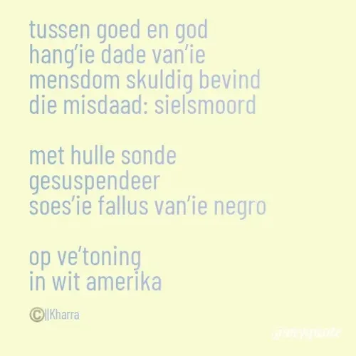 Quote by Tevin Strauss - tussen goed en god
hang’ie dade van’ie 
mensdom skuldig bevind 
die misdaad: sielsmoord 

met hulle sonde 
gesuspendeer
soes’ie fallus van’ie negro 

op ve’toning
in wit amerika 


©️||Kharra - Made using Quotes Creator App, Post Maker App