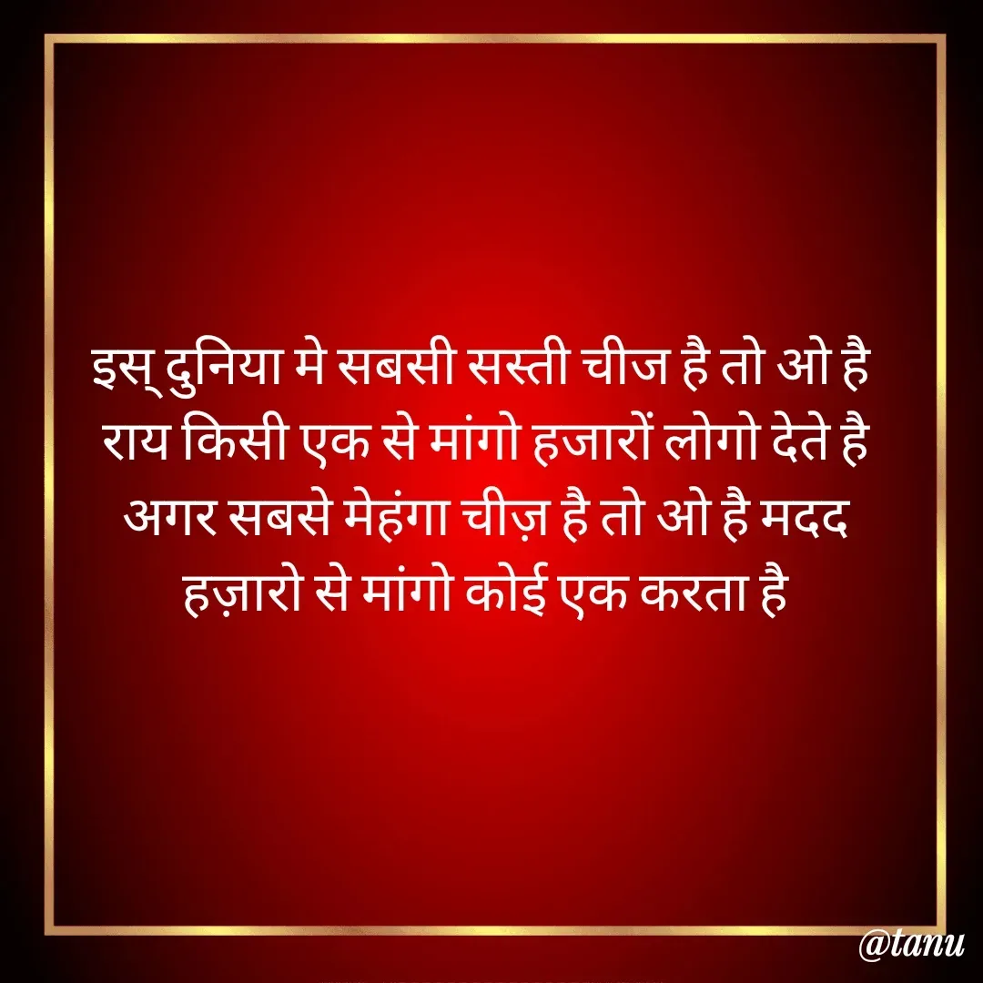 Quote by tanuja gaded - इस् दुनिया मे सबसी सस्ती चीज है तो ओ है 
राय किसी एक से मांगो हजारों लोगो देते है
अगर सबसे मेहंगा चीज़ है तो ओ है मदद
हज़ारो से मांगो कोई एक करता है - Made using Quotes Creator App, Post Maker App