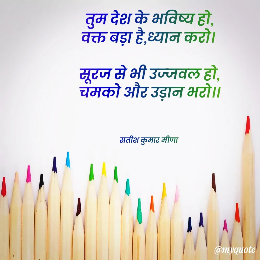Quote by satish Kumar Meena - तुम देश के भविष्य हो,
वक्त बड़ा है,ध्यान करो। 

सूरज से भी उज्जवल हो,
चमको और उड़ान भरो।।



सतीश कुमार मीणा  - Made using Quotes Creator App, Post Maker App