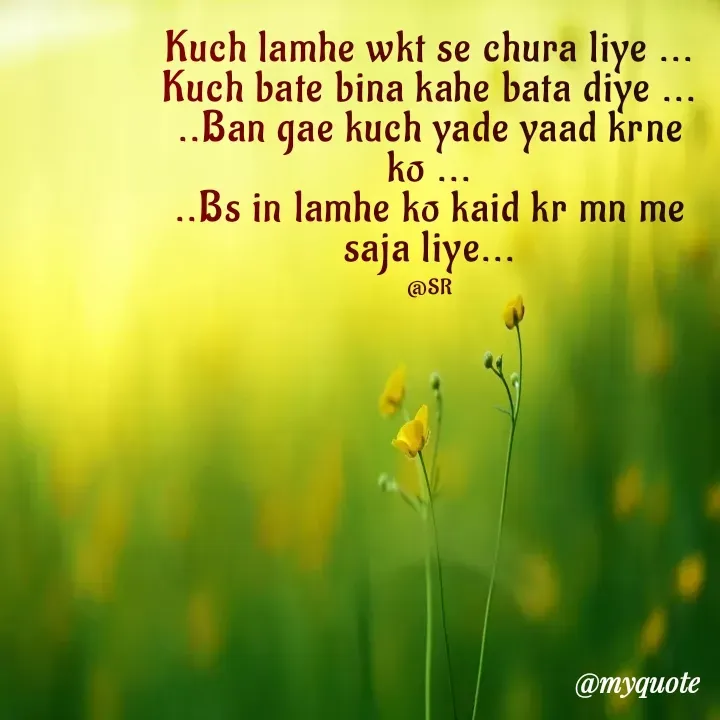 Quote by Sr119 hayate - Kuch lamhe wkt se chura liye ...
Kuch bate bina kahe bata diye ...
..Ban gae kuch yade yaad krne ko ...
..Bs in lamhe ko kaid kr mn me saja liye...

@SR - Made using Quotes Creator App, Post Maker App