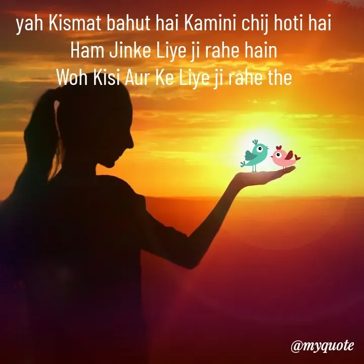 Quote by mysterious girl - yah Kismat bahut hai Kamini chij hoti hai
Ham Jinke Liye ji rahe hain
Woh Kisi Aur Ke Liye ji rahe the - Made using Quotes Creator App, Post Maker App