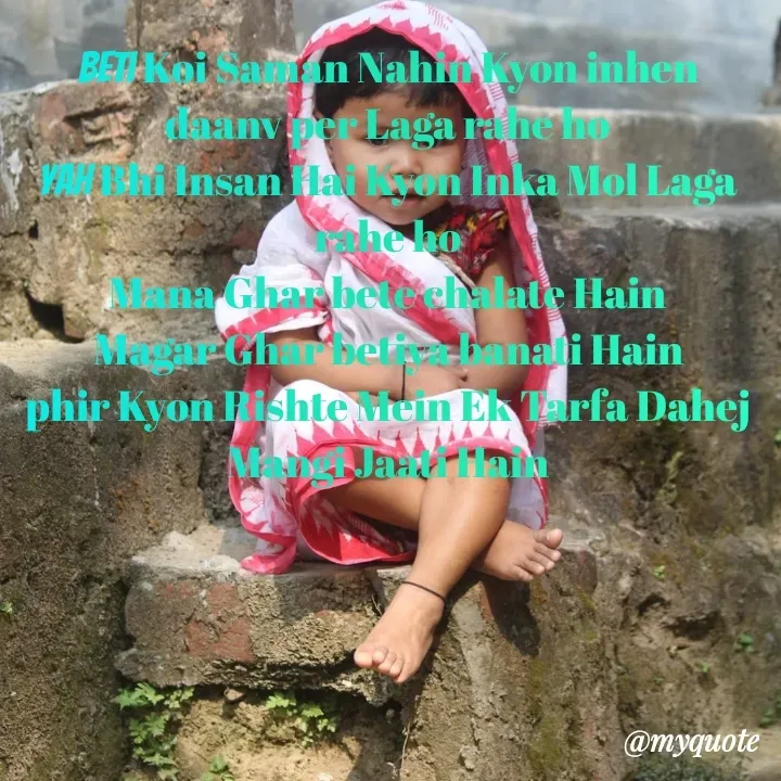 Quote by mysterious girl - beti Koi Saman Nahin Kyon inhen daanv per Laga rahe ho
yah Bhi Insan Hai Kyon Inka Mol Laga rahe ho
Mana Ghar bete chalate Hain
Magar Ghar betiya banati Hain
phir Kyon Rishte Mein Ek Tarfa Dahej Mangi Jaati Hain - Made using Quotes Creator App, Post Maker App
