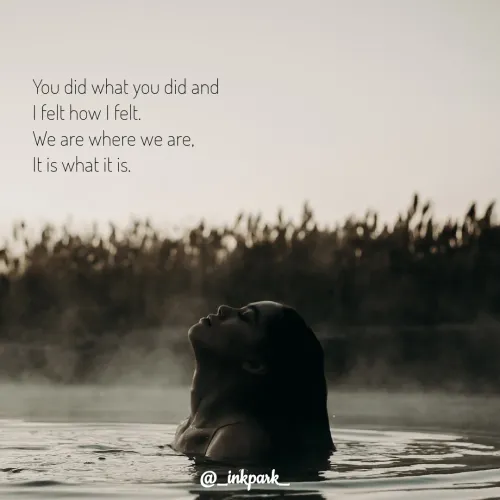 Quotes by dharshini Moorthy. - You did what you did and 
I felt how I felt. 
We are where we are, 
It is what it is. 