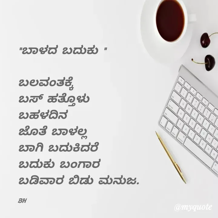 Quote by B H Dhoni Shanthu - "ಬಾಳದ ಬದುಕು "

ಬಲವಂತಕ್ಕೆ 
ಬಸ್ ಹತ್ತೊಳು 
ಬಹಳದಿನ 
ಜೊತೆ ಬಾಳಲ್ಲ 
ಬಾಗಿ ಬದುಕಿದರೆ 
ಬದುಕು ಬಂಗಾರ
ಬಡಿವಾರ ಬಿಡು ಮನುಜ. 

BH - Made using Quotes Creator App, Post Maker App