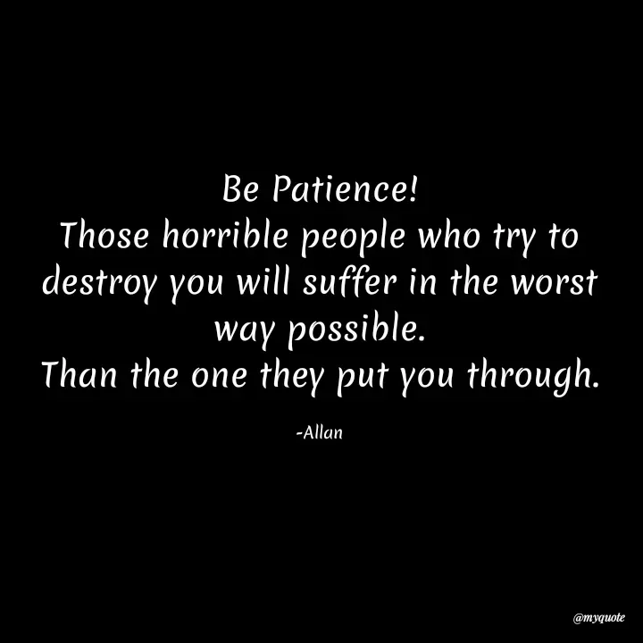 Quote by Allan - Be Patience!
Those horrible people who try to destroy you will suffer in the worst way possible.
Than the one they put you through.

-Allan - Made using Quotes Creator App, Post Maker App