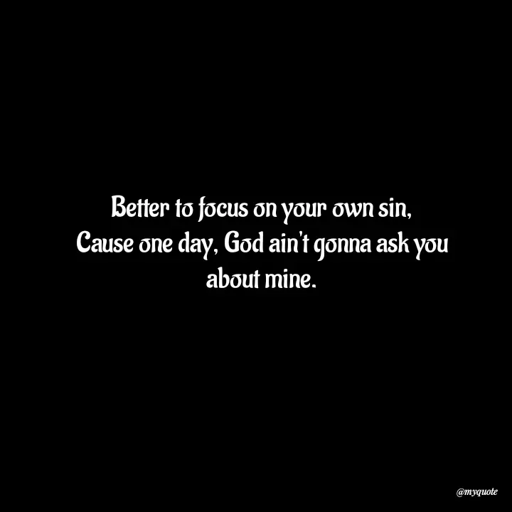 Quote by Allan - Better to focus on your own sin,
Cause one day, God ain't gonna ask you
about mine.
 - Made using Quotes Creator App, Post Maker App