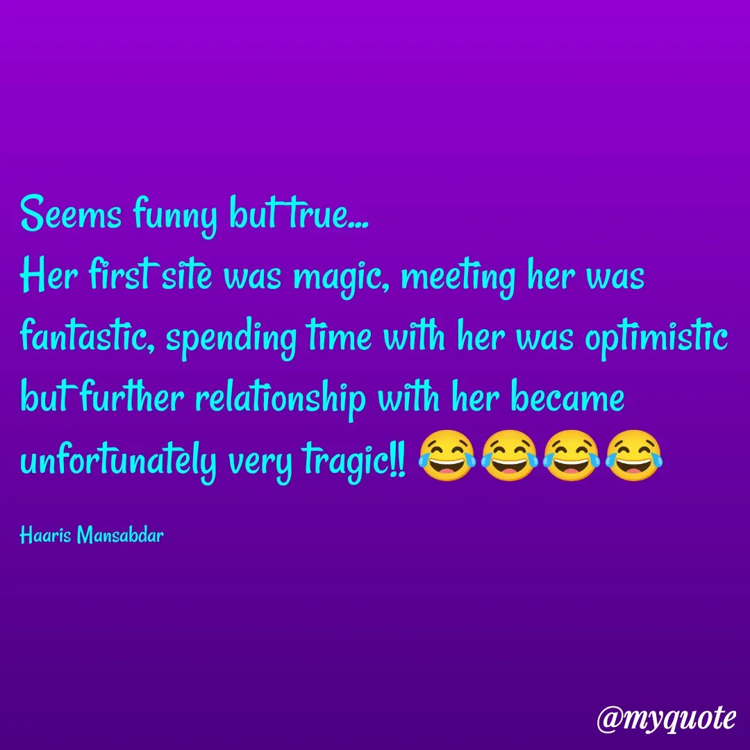 Quote by Haaris Mansabdar - Seems funny but true...
Her first site was magic, meeting her was fantastic, spending time with her was optimistic but further relationship with her became unfortunately very tragic!! 😂😂😂😂

Haaris Mansabdar - Made using Quotes Creator App, Post Maker App