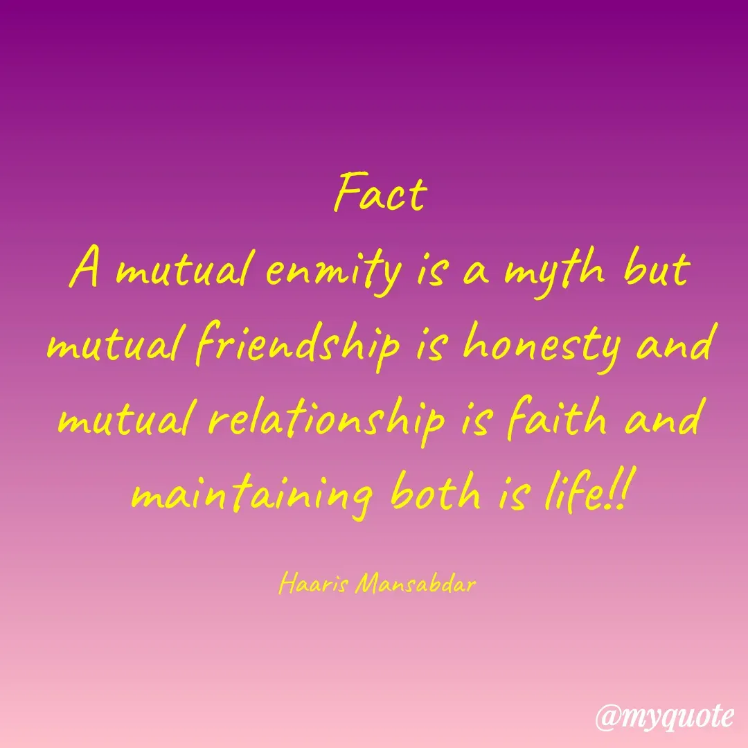 Quote by Haaris Mansabdar - Fact
A mutual enmity is a myth but mutual friendship is honesty and mutual relationship is faith and maintaining both is life!!

Haaris Mansabdar - Made using Quotes Creator App, Post Maker App